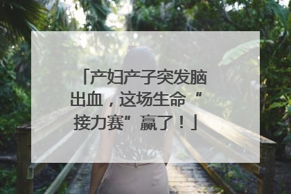 产妇产子突发脑出血，这场生命“接力赛”赢了！